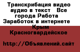 Транскрибация видео/аудио в текст - Все города Работа » Заработок в интернете   . Крым,Красногвардейское